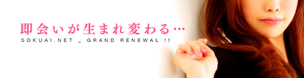 即会いが生まれ変わる･･･ SOKUAI.NET_GRAND RENEWAL !!