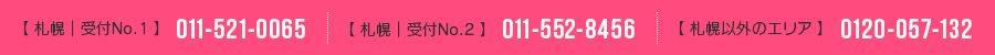 札幌│受付No.1 011-521-0065 札幌│受付No.2 011-552-8456 札幌以外のエリア 0120-057-132